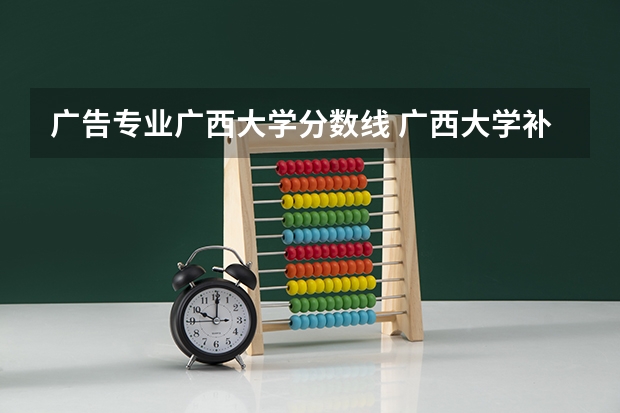 广告专业广西大学分数线 广西大学补录分数线