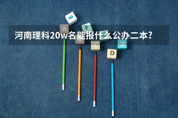 河南理科20w名能报什么公办二本?