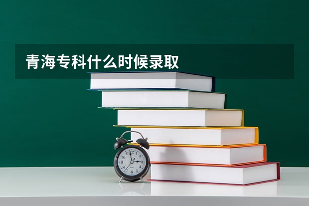 青海专科什么时候录取