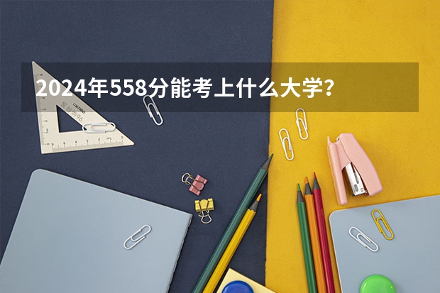 2024年558分能考上什么大学?