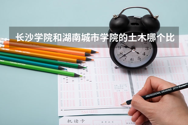 长沙学院和湖南城市学院的土木哪个比较好？