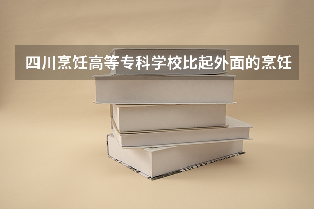 四川烹饪高等专科学校比起外面的烹饪学校怎么样?