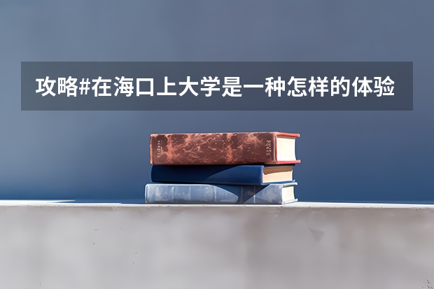 攻略#在海口上大学是一种怎样的体验 全国海口大学录取率