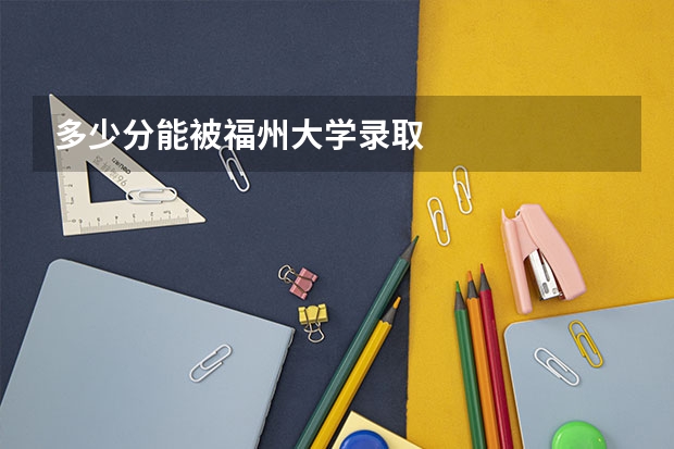多少分能被福州大学录取