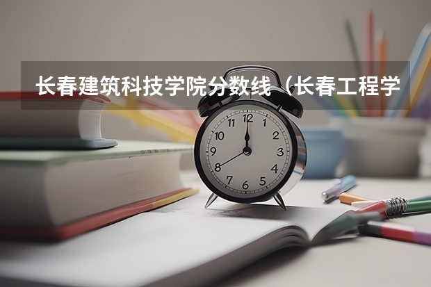 长春建筑科技学院分数线（长春工程学院录取分数线）