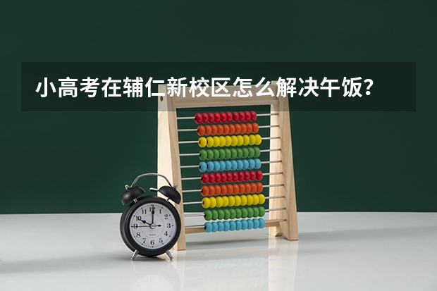 小高考在辅仁新校区怎么解决午饭?