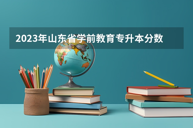 2023年山东省学前教育专升本分数线是多少？