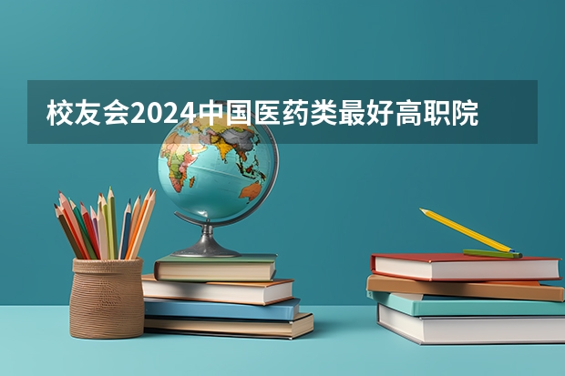 校友会2024中国医药类最好高职院校排名，南阳医学高等专科学校前三（山东关于医药之类的专科学校？）