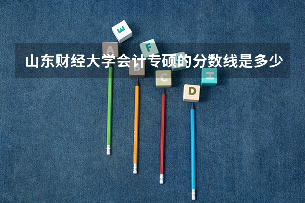 山东财经大学会计专硕的分数线是多少?