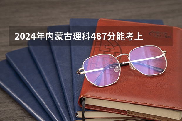 2024年内蒙古理科487分能考上什么大学?
