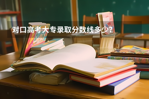 对口高考大专录取分数线多少？
