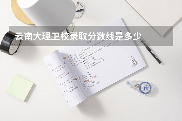 云南大理卫校录取分数线是多少