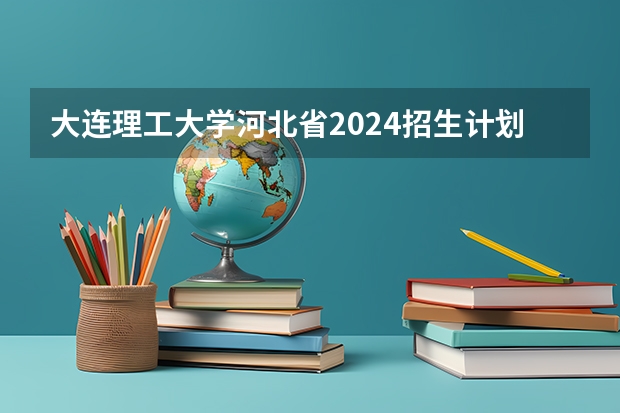 大连理工大学河北省2024招生计划表 校友会2024辽宁省大学分档排名，大连理工大学、东北大学、沈阳城市学院雄居最高档