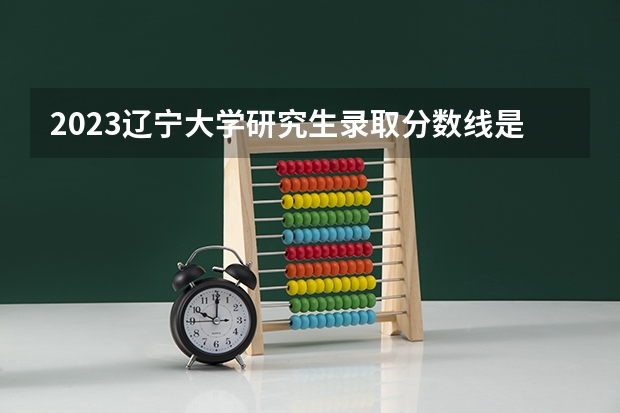 2023辽宁大学研究生录取分数线是多少？