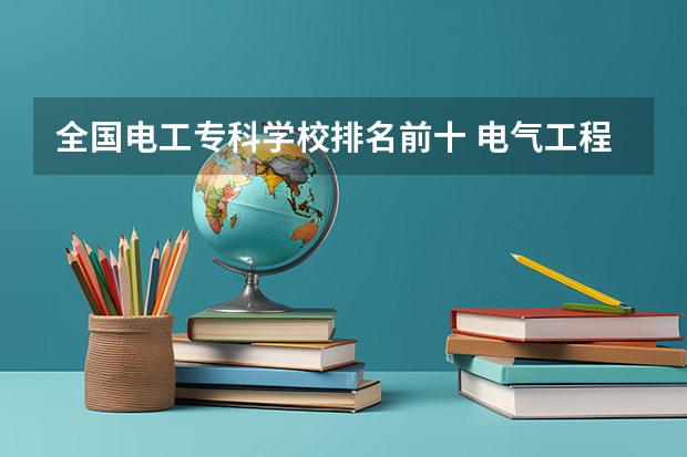 全国电工专科学校排名前十 电气工程及其自动化考研学校排名