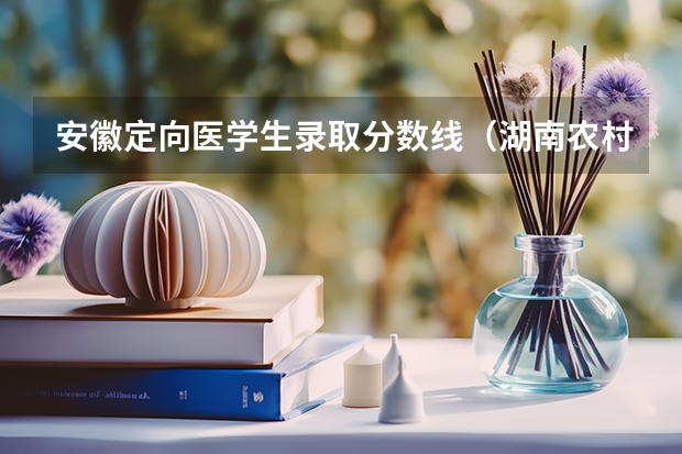 安徽定向医学生录取分数线（湖南农村定向免费医学生录取分数）