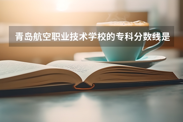 青岛航空职业技术学校的专科分数线是多少？