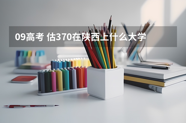 09高考 估370在陕西上什么大学好？急！！