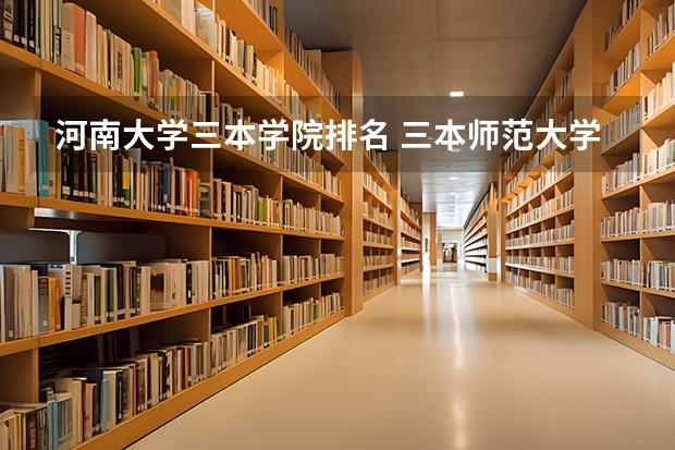 河南大学三本学院排名 三本师范大学排名