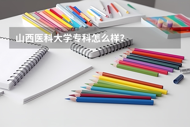 山西医科大学专科怎么样？