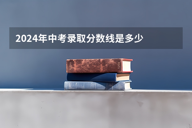 2024年中考录取分数线是多少