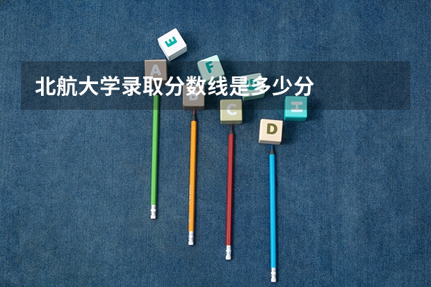 北航大学录取分数线是多少分