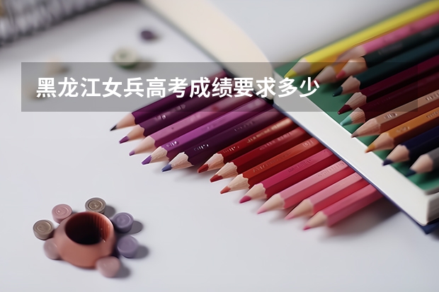 黑龙江女兵高考成绩要求多少