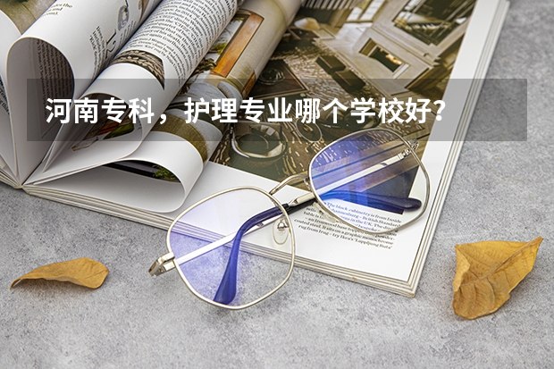 河南专科，护理专业哪个学校好？