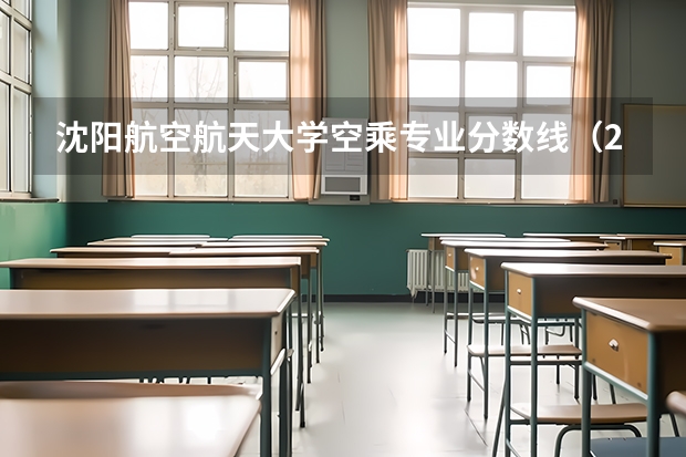 沈阳航空航天大学空乘专业分数线（23年空乘本科分数线）
