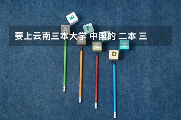 要上云南三本大学 中国的 二本 三本大学最好排名?