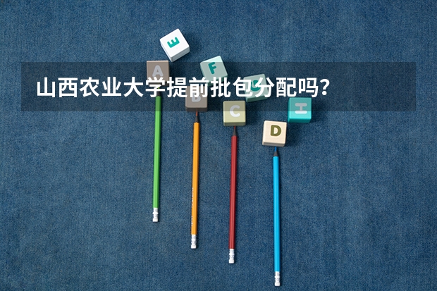 山西农业大学提前批包分配吗？