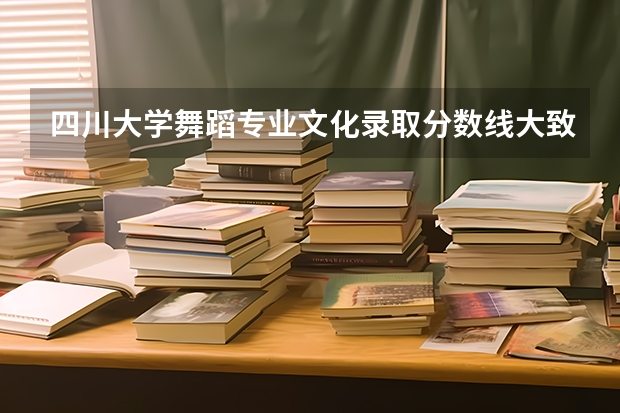 四川大学舞蹈专业文化录取分数线大致是多少？