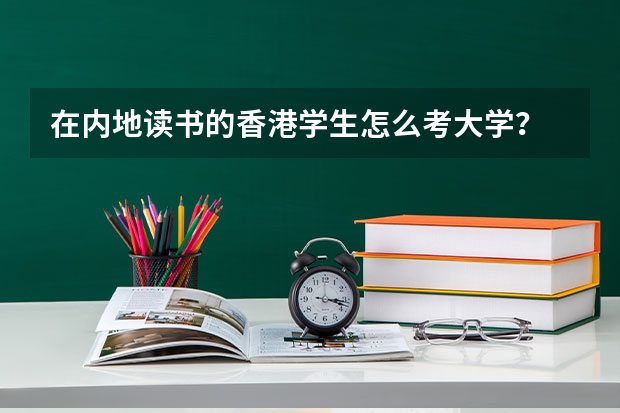 在内地读书的香港学生怎么考大学？