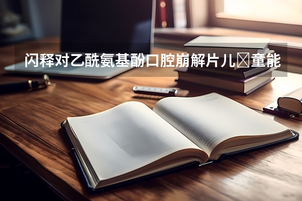 闪释对乙酰氨基酚口腔崩解片儿‎童能‎用吗？