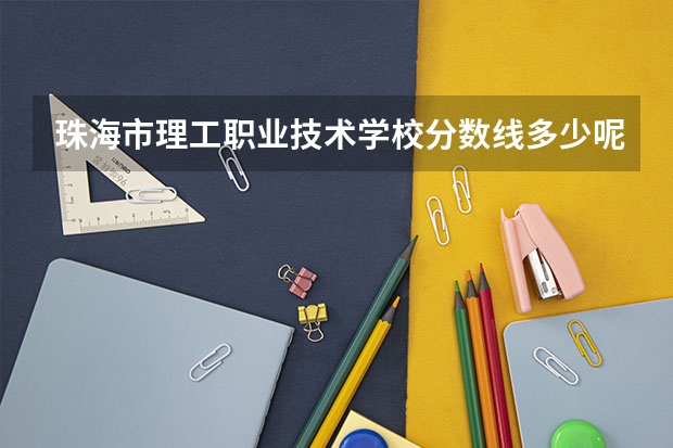 珠海市理工职业技术学校分数线多少呢？