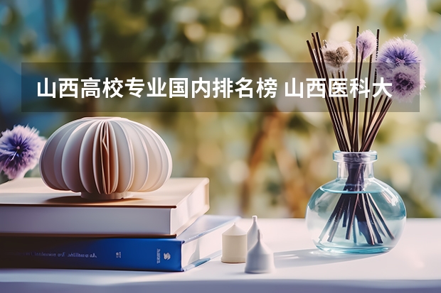 山西高校专业国内排名榜 山西医科大学王牌专业排名