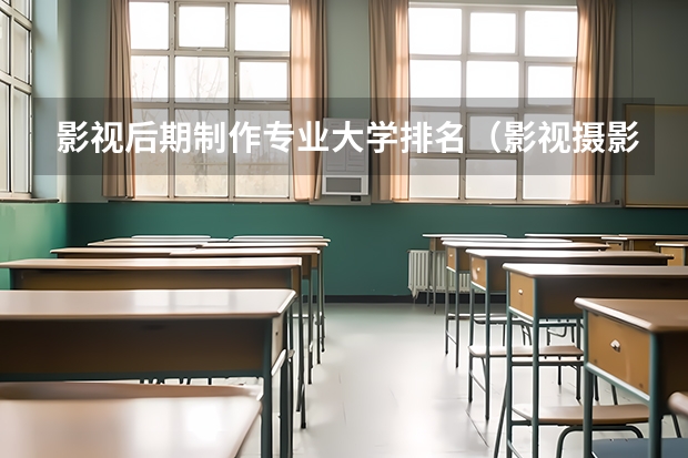 影视后期制作专业大学排名（影视摄影与制作大学排名）