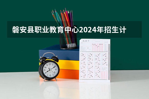 磐安县职业教育中心2024年招生计划 南充市航空职业学校2024年招生计划