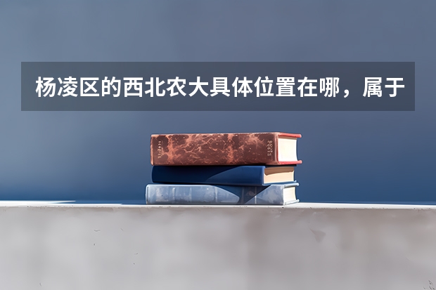杨凌区的西北农大具体位置在哪，属于西安还是咸阳？它相对于西安和咸阳的位置如何？求详解