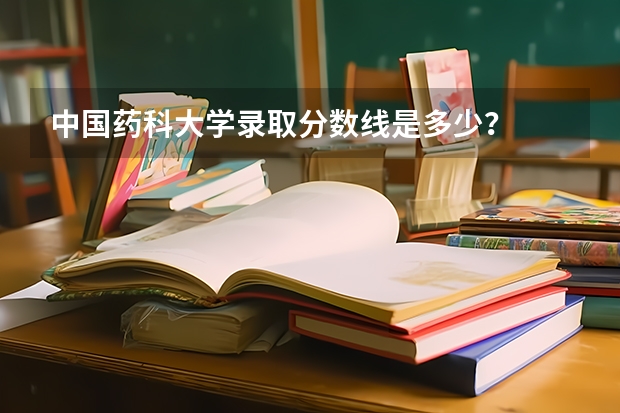 中国药科大学录取分数线是多少？