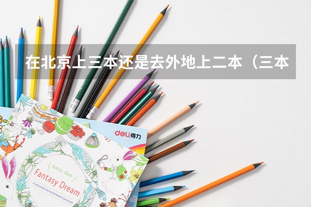 在北京上三本还是去外地上二本（三本大学排名）