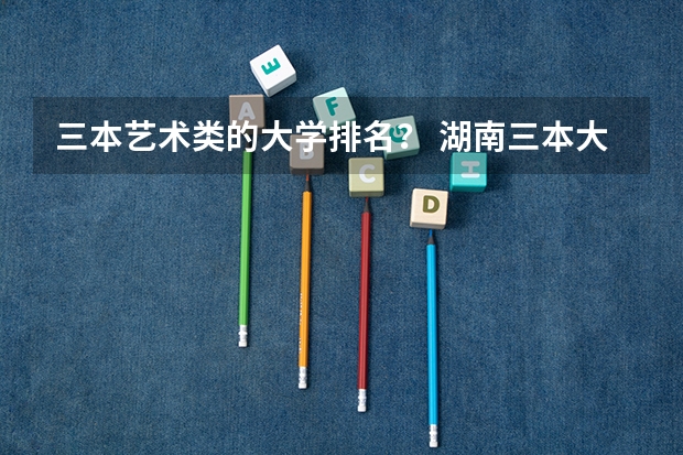 三本艺术类的大学排名？ 湖南三本大学排名榜