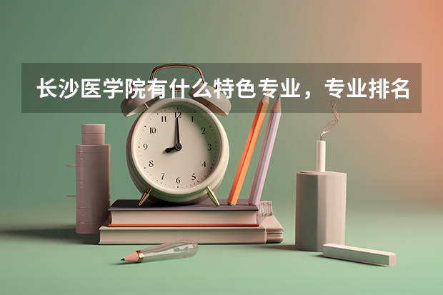 长沙医学院有什么特色专业，专业排名如何