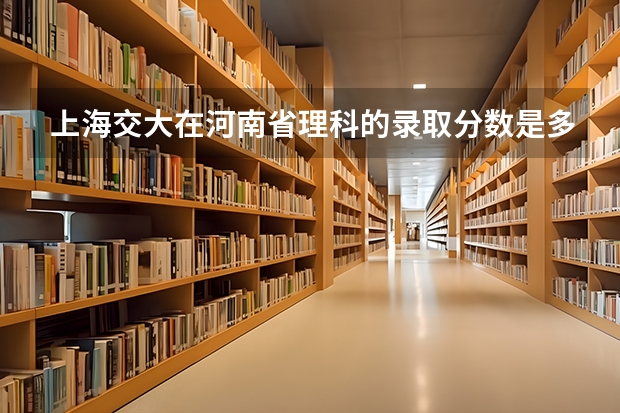 上海交大在河南省理科的录取分数是多少