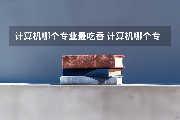 计算机哪个专业最吃香 计算机哪个专业就业前景好