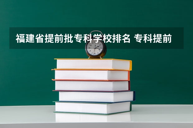 福建省提前批专科学校排名 专科提前批有那些学校