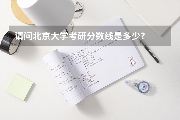 请问北京大学考研分数线是多少？