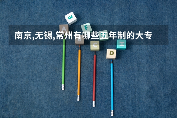 南京,无锡,常州有哪些五年制的大专或技校?