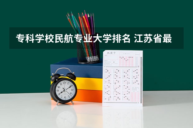 专科学校民航专业大学排名 江苏省最好的专科院校