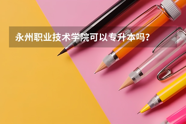 永州职业技术学院可以专升本吗？